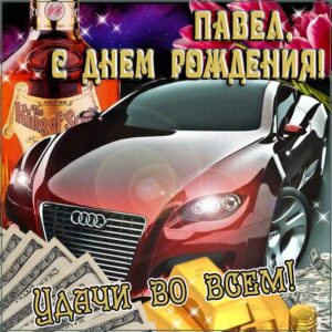 С днем рождения Павел картинки, Паше открытка с днем рождения, Паша с днем рождения, Павлик с днем рождения анимация, Павел именины картинки, поздравить Пашу, для Павла с днем рождения открытки, автомобиль, машина, доллары, коньяк, с текстом, с надписью, со стихом