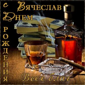 С днем рождения Вячеслав картинки, Славику открытка с днем рождения, Славик с днем рождения, Славку с днем рождения анимация, Вячеслав именины картинки, поздравить Славика, для Вячеслава с днем рождения, коньяк, сигары, доллары